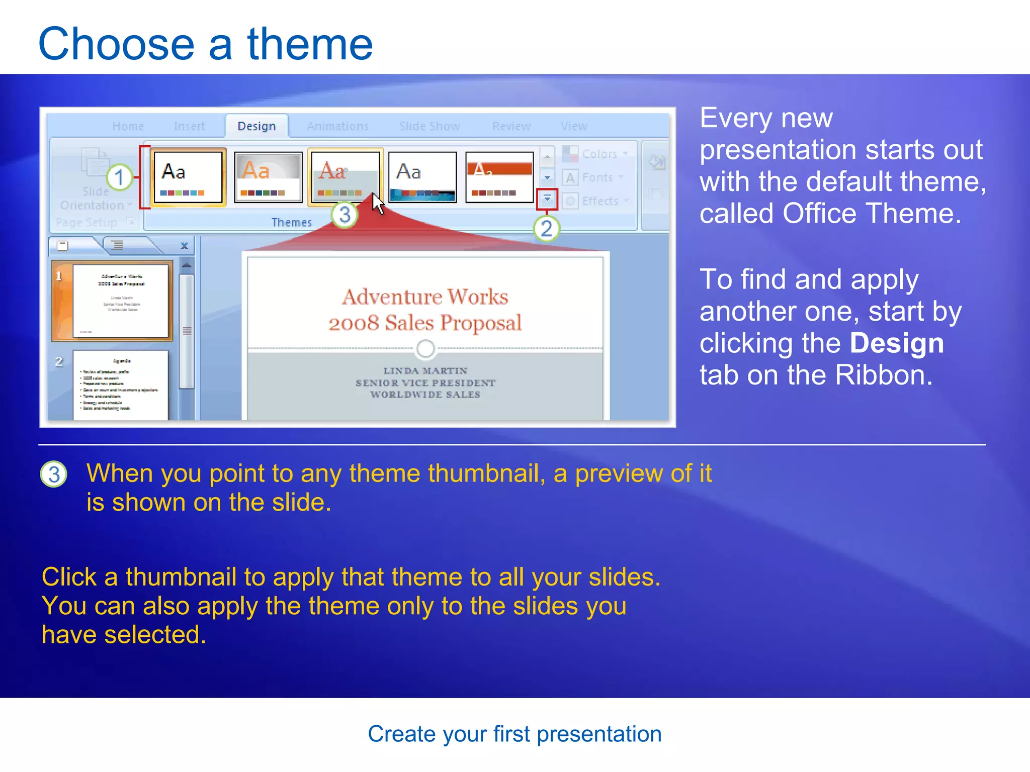Choose a theme Every new presentation starts out with the default theme, called Office Theme. To find and apply another one, start by clicking the  Design  tab on the Ribbon.  When you point to any theme thumbnail, a preview of it is shown on the slide.  Click a thumbnail to apply that theme to all your slides. You can also apply the theme only to the slides you have selected. 