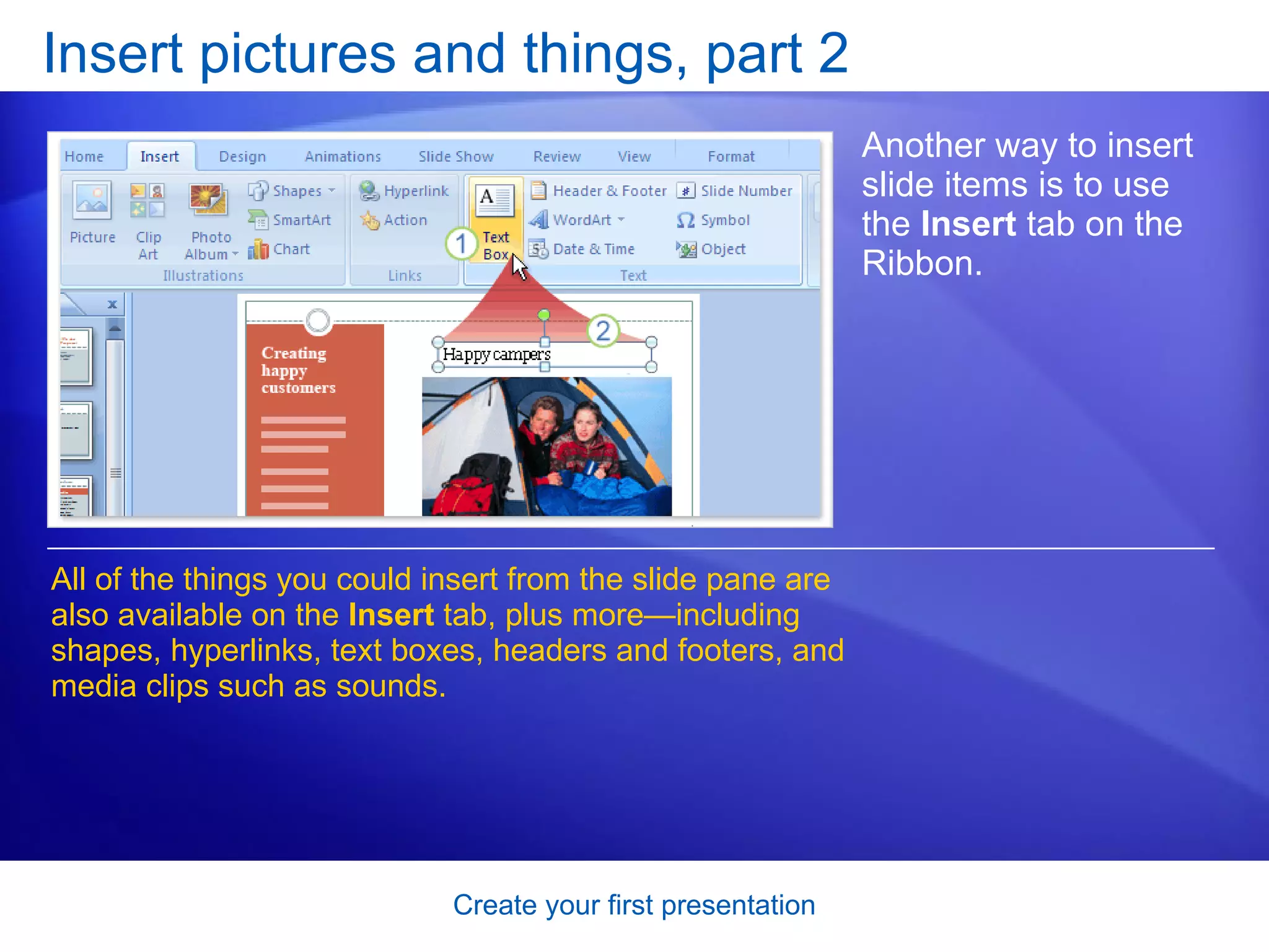 Insert pictures and things, part 2 Another way to insert slide items is to use the  Insert  tab on the Ribbon.  All of the things you could insert from the slide pane are also available on the  Insert  tab, plus more—including shapes, hyperlinks, text boxes, headers and footers, and media clips such as sounds. 