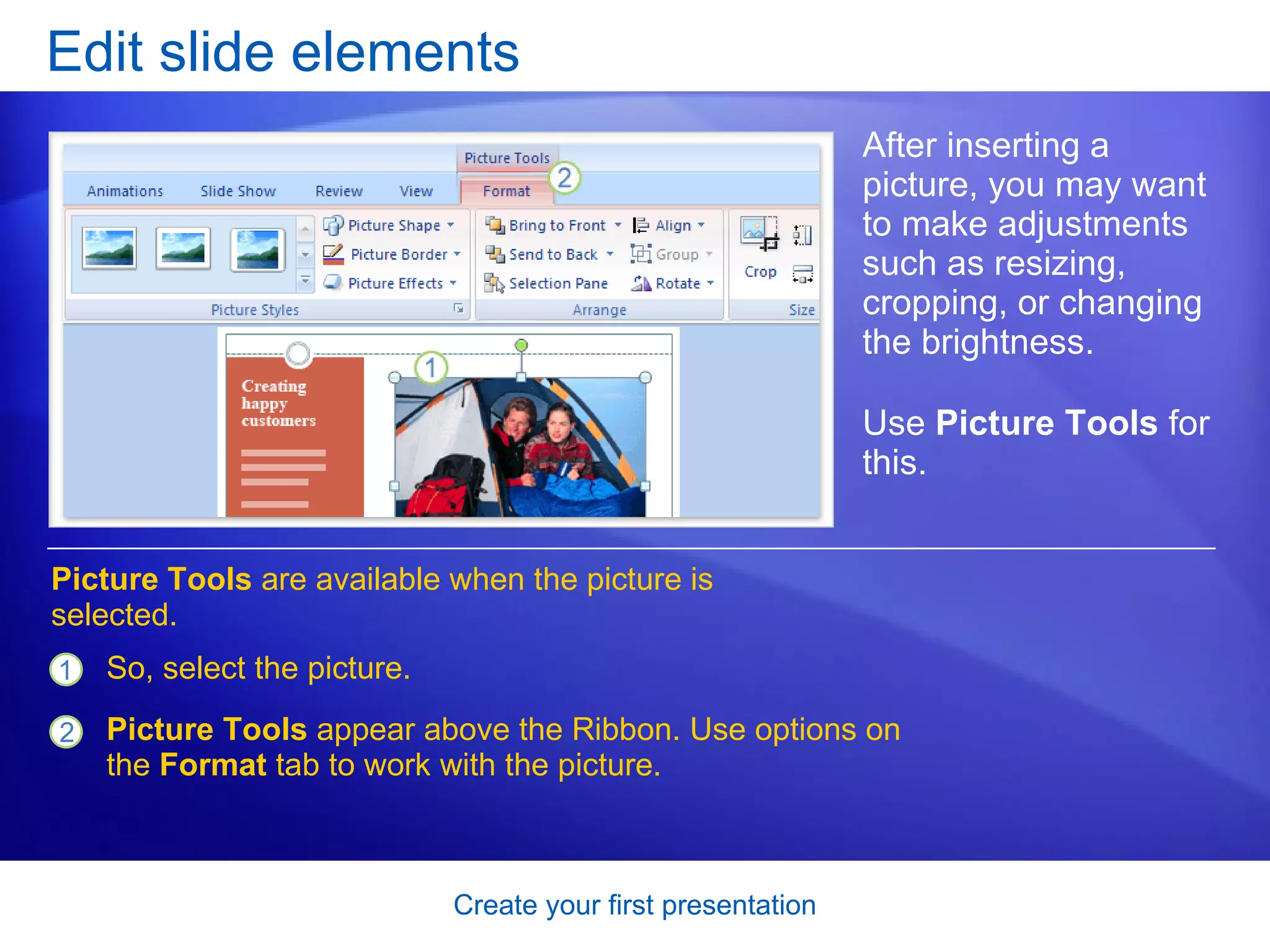 Edit slide elements After inserting a picture, you may want to make adjustments such as resizing, cropping, or changing the brightness. Use  Picture Tools  for this.  So, select the picture. Picture Tools  appear above the Ribbon. Use options on the  Format  tab to work with the picture.  Picture Tools  are available when the picture is selected. 