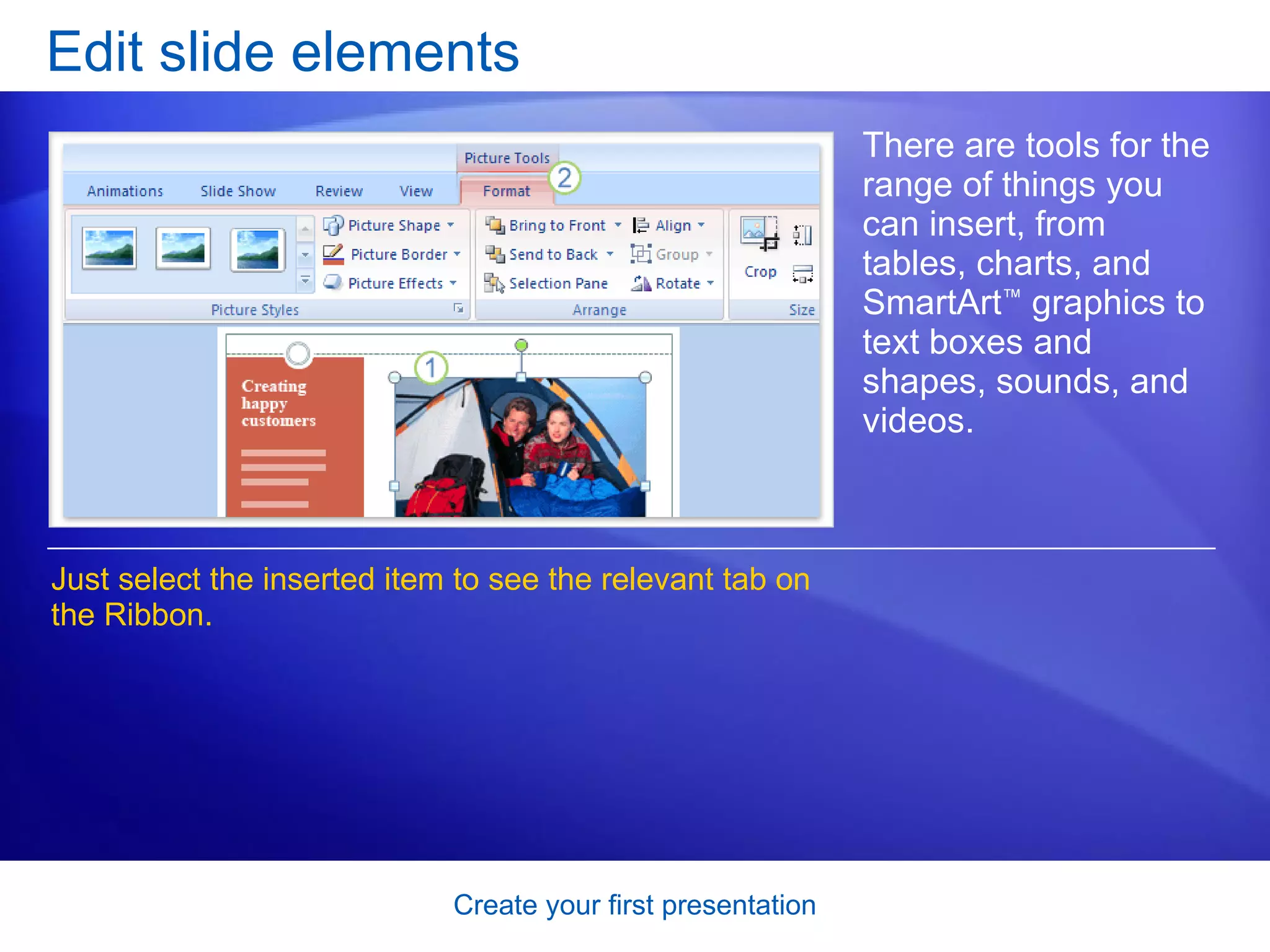 Edit slide elements There are tools for the range of things you can insert, from tables, charts, and SmartArt ™  graphics to text boxes and shapes, sounds, and videos.  Just select the inserted item to see the relevant tab on the Ribbon. 