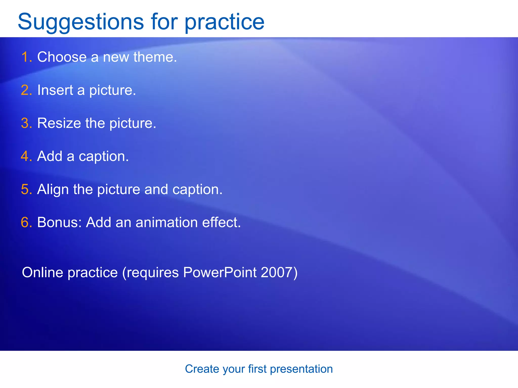 Suggestions for practice Choose a new theme.  Insert a picture. Resize the picture. Add a caption. Align the picture and caption. Bonus: Add an animation effect. Online practice (requires PowerPoint 2007) 