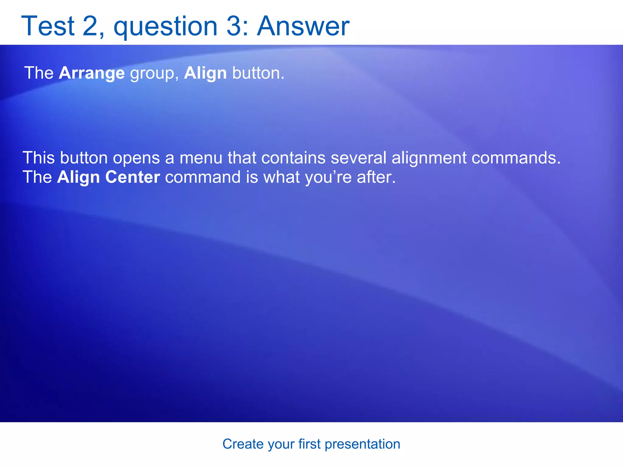 Test 2, question 3: Answer The  Arrange  group,  Align  button. This button opens a menu that contains several alignment commands. The  Align Center  command is what you’re after. 
