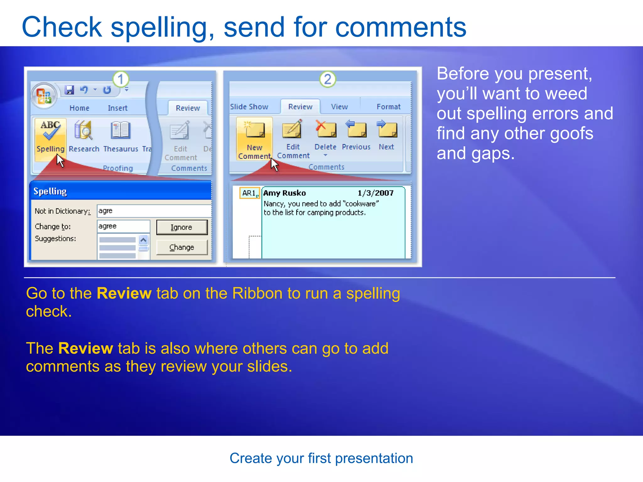 Check spelling, send for comments Before you present, you’ll want to weed out spelling errors and find any other goofs and gaps.  Go to the  Review  tab on the Ribbon to run a spelling check.  The  Review  tab is also where others can go to add comments as they review your slides. 