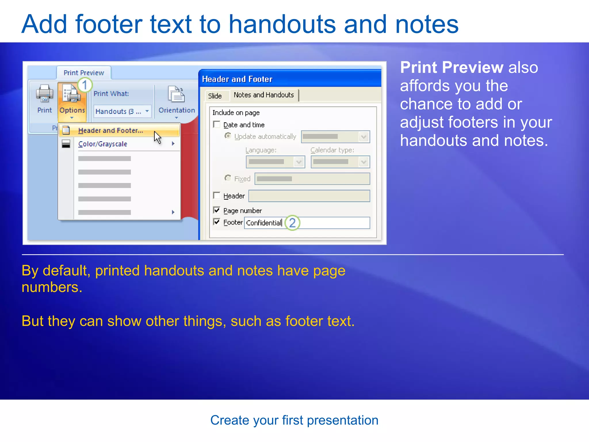 Add footer text to handouts and notes Print Preview  also affords you the chance to add or adjust footers in your handouts and notes. By default, printed handouts and notes have page numbers. But they can show other things, such as footer text.  