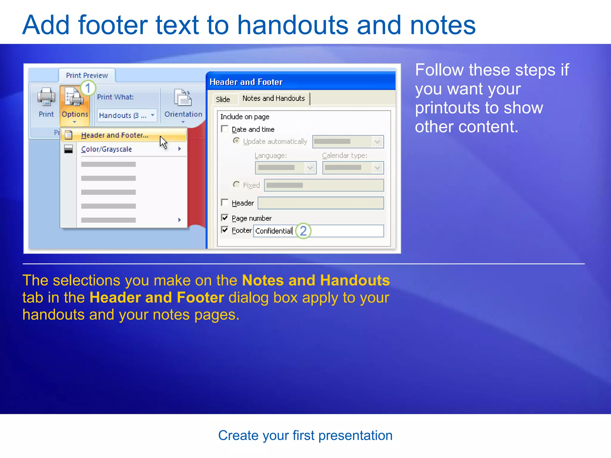 Add footer text to handouts and notes Follow these steps if you want your printouts to show other content. The selections you make on the  Notes and Handouts  tab   in the  Header and Footer  dialog box apply to your handouts and your notes pages. 
