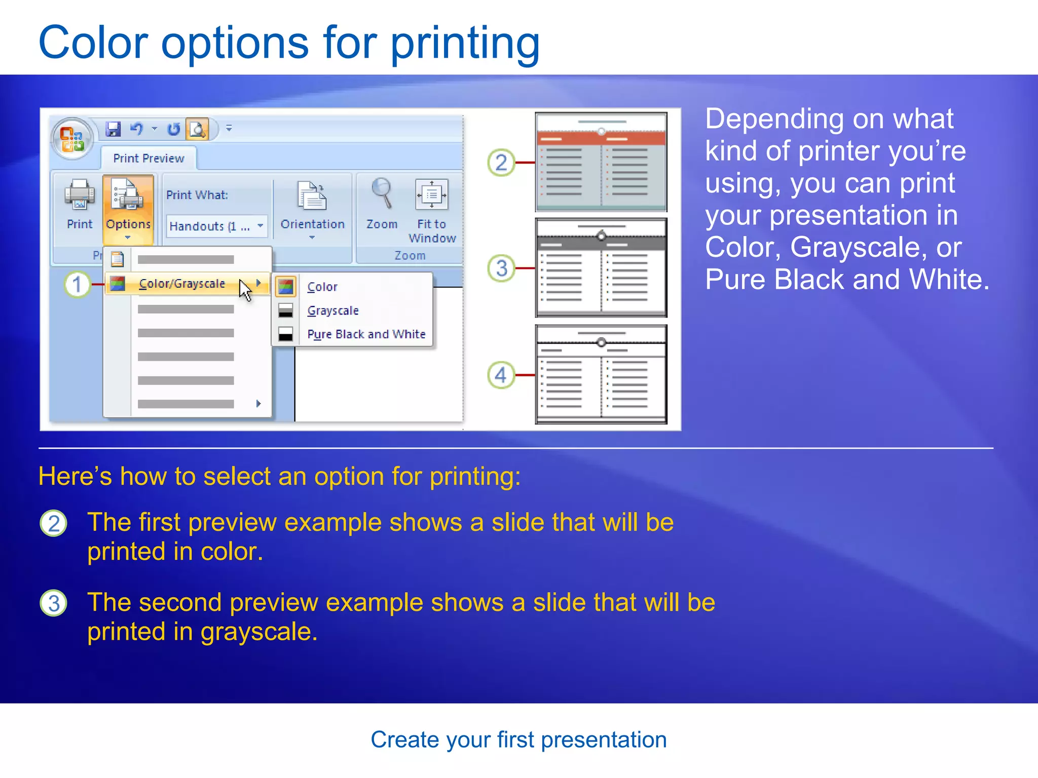 Color options for printing Depending on what kind of printer you’re using, you can print your presentation in Color, Grayscale, or Pure Black and White. Here’s how to select an option for printing: The first preview example shows a slide that will be printed in color. The second preview example shows a slide that will be printed in grayscale.  
