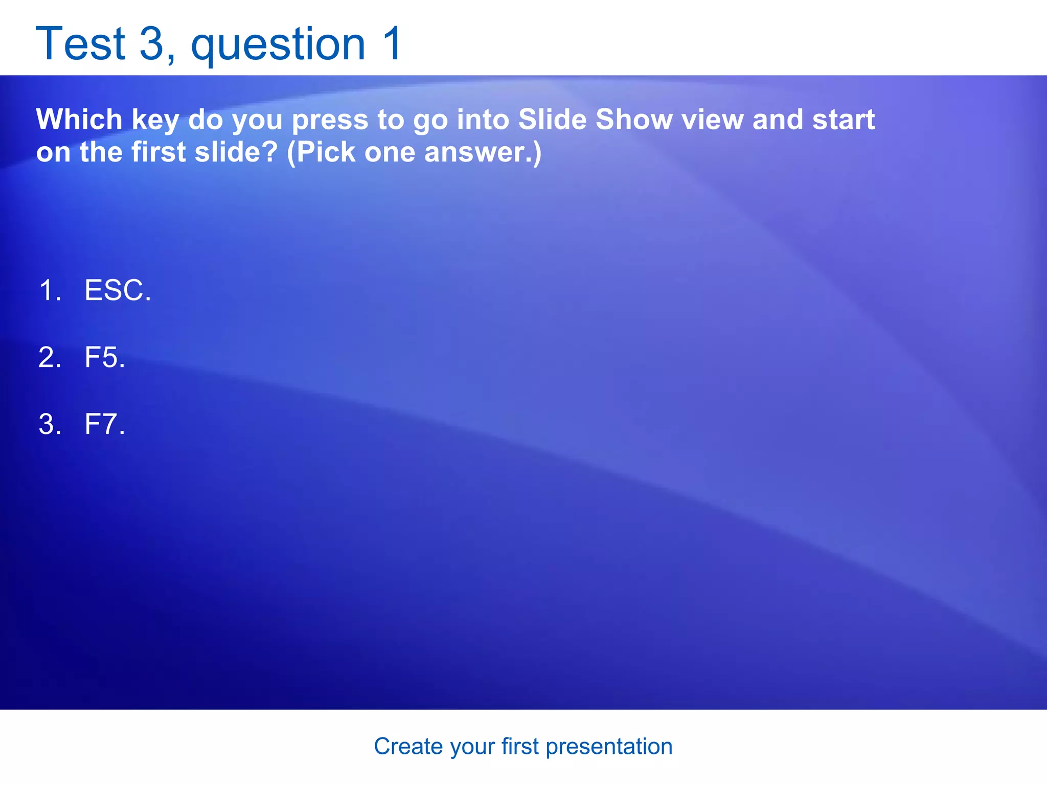 Test 3, question 1 Which key do you press to go into Slide Show view and start on the first slide? (Pick one answer.) ESC. F5. F7. 