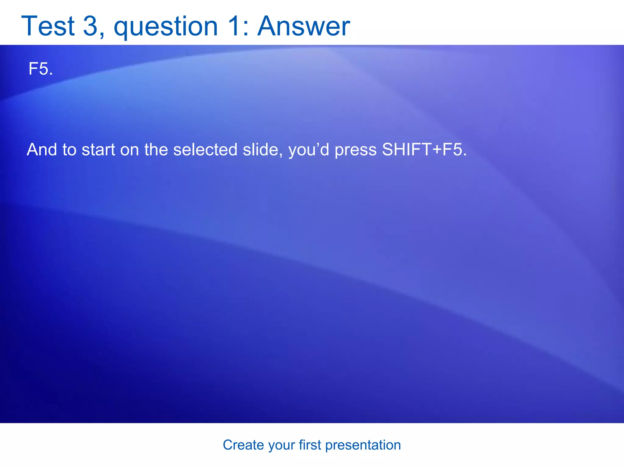 Test 3, question 1: Answer F5.  And to start on the selected slide, you’d press SHIFT+F5. 