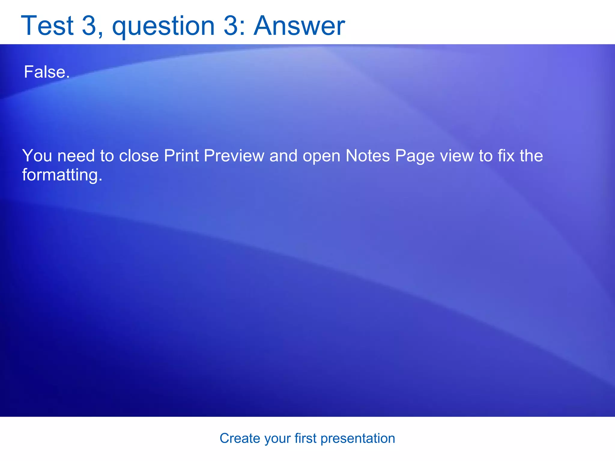 Test 3, question 3: Answer False.  You need to close Print Preview and open Notes Page view to fix the formatting. 