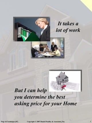 It takes a
                                                               lot of work




                 But I can help
                 you determine the best
                 asking price for your Home


Page 44 Technique [87]   Copyright © 2007 Daniel Pendley & Associates, Inc.   1
 