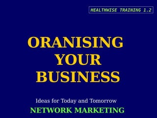 HEALTHWISE TRAINING 1.2




ORANISING
   YOUR
 BUSINESS
 Ideas for Today and Tomorrow
NETWORK MARKETING