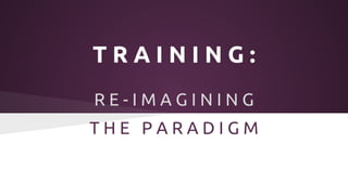TRAINING:
RE-IMAGINING
THE PARADIGM

 