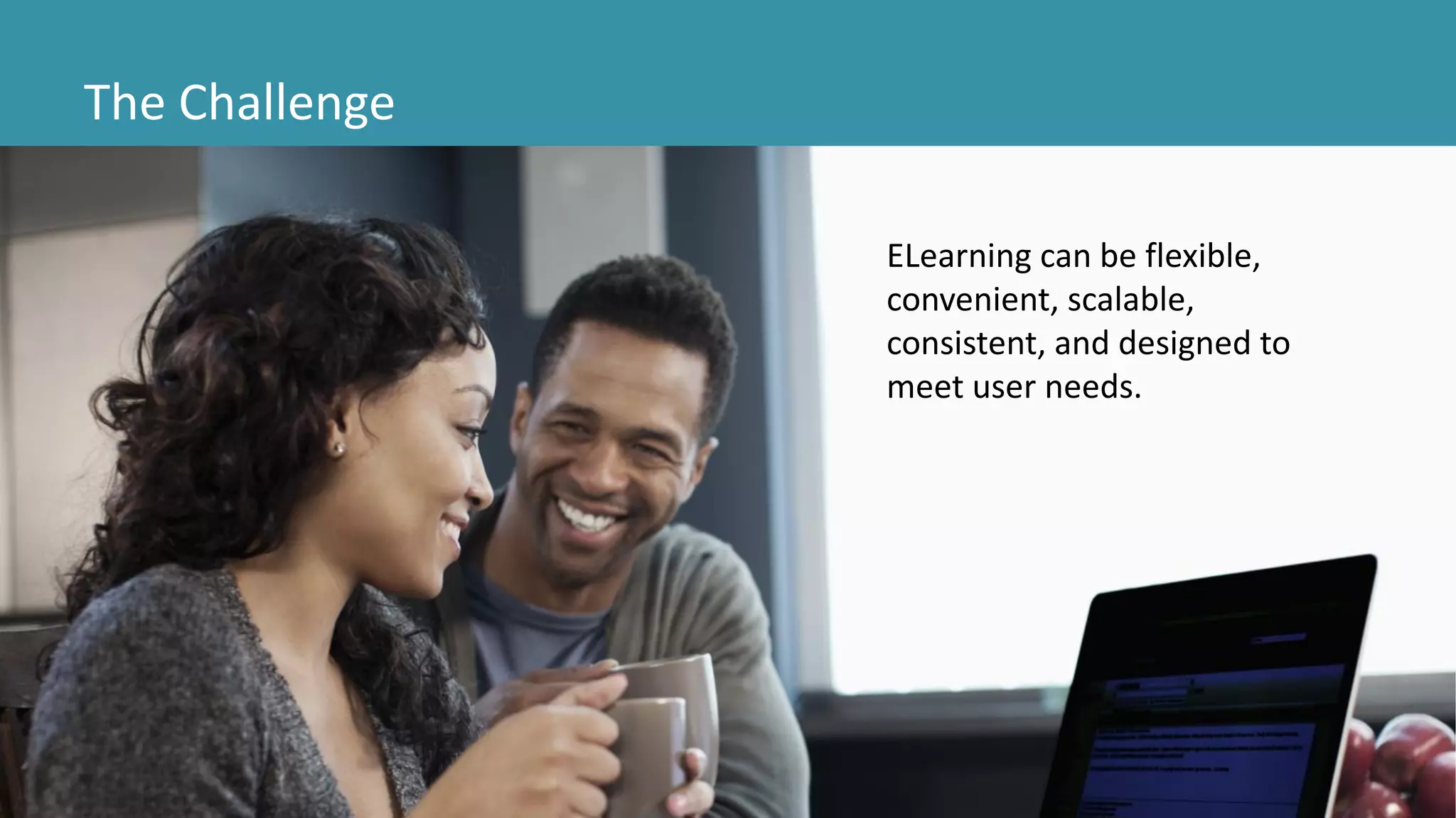 The Challenge
ELearning can be flexible,
convenient, scalable,
consistent, and designed to
meet user needs.
 