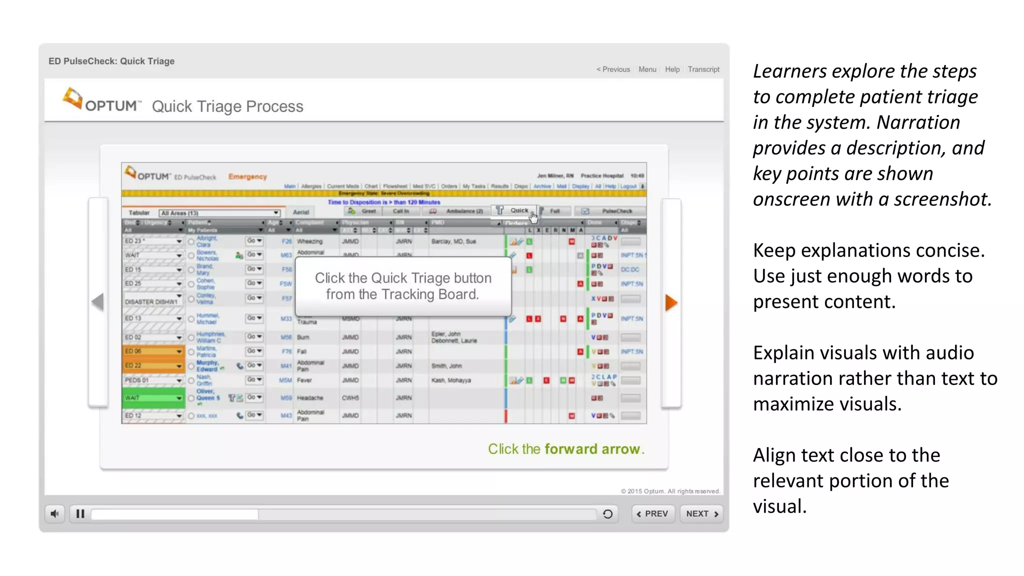 Learners explore the steps
to complete patient triage
in the system. Narration
provides a description, and
key points are shown
onscreen with a screenshot.
Keep explanations concise.
Use just enough words to
present content.
Explain visuals with audio
narration rather than text to
maximize visuals.
Align text close to the
relevant portion of the
visual.
 