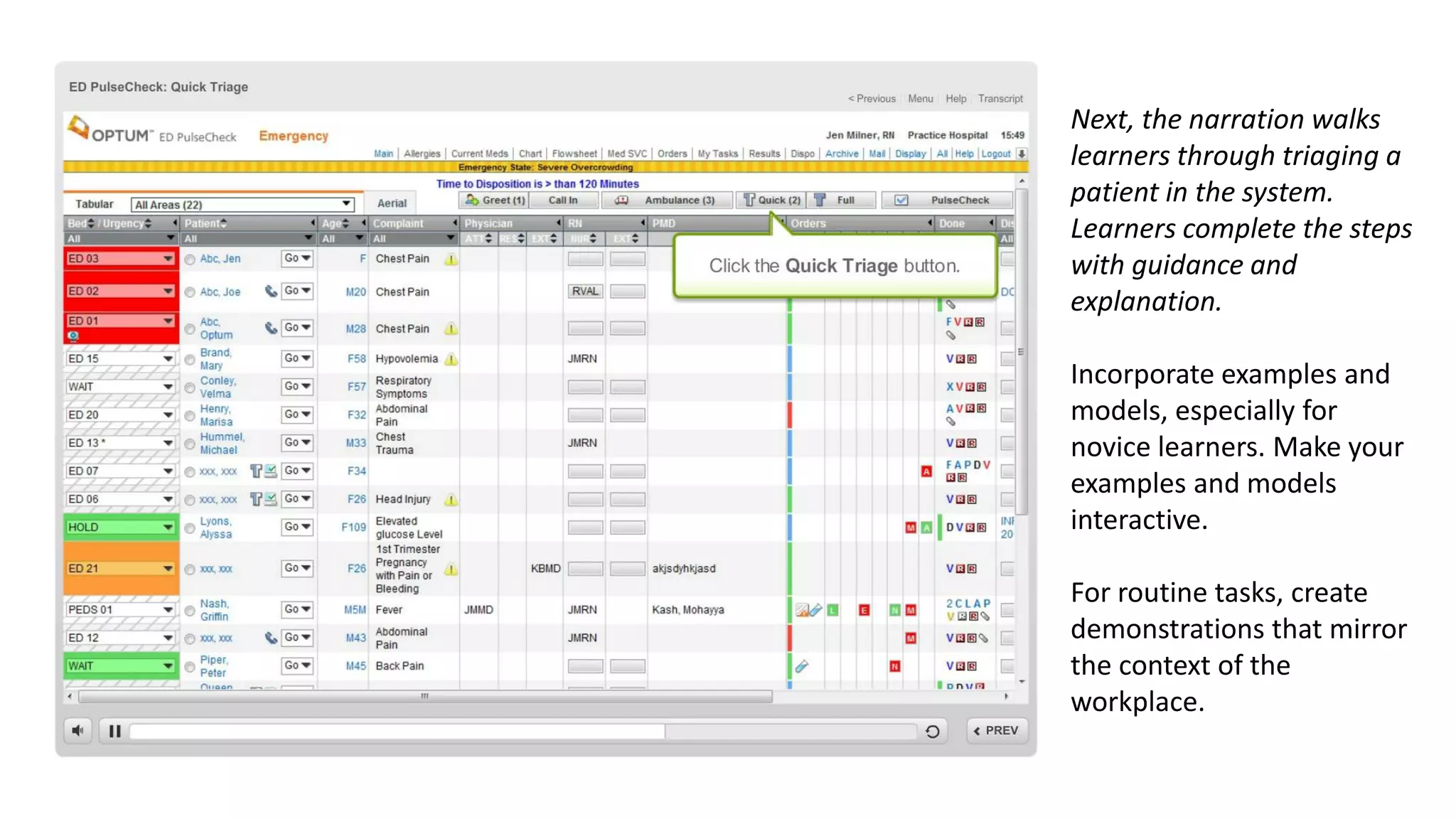 Next, the narration walks
learners through triaging a
patient in the system.
Learners complete the steps
with guidance and
explanation.
Incorporate examples and
models, especially for
novice learners. Make your
examples and models
interactive.
For routine tasks, create
demonstrations that mirror
the context of the
workplace.
 