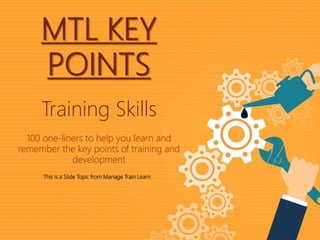 1|
Training SkillsMTL Key Points
MTL KEY
POINTS
This is a Slide Topic from Manage Train Learn
Training Skills
100 one-liners to help you learn and
remember the key points of training and
development
 