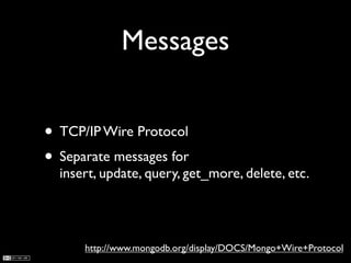 Messages


• TCP/IP Wire Protocol
• Separate messages for
  insert, update, query, get_more, delete, etc.




      http://www.mongodb.org/display/DOCS/Mongo+Wire+Protocol
 
