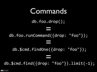 Commands
             db.foo.drop();

                 =
  db.foo.runCommand({drop:	
  "foo"});
                 =
   db.$cmd.findOne({drop:	
  "foo"});

                   =
db.$cmd.find({drop:	
  "foo"}).limit(-­‐1);
 