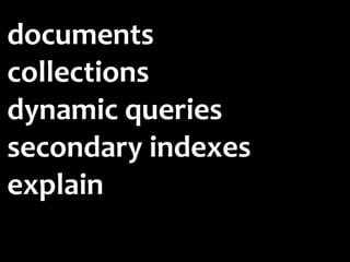 documents
collections
dynamic	
  queries
secondary	
  indexes	
  	
  
explain
 