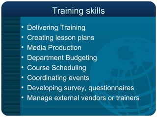 Training skills Delivering Training Creating lesson plans Media Production Department Budgeting Course Scheduling Coordinating events Developing survey, questionnaires Manage external vendors or trainers 