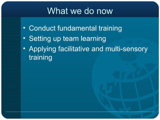 What we do now Conduct fundamental training Setting up team learning Applying facilitative and multi-sensory training 