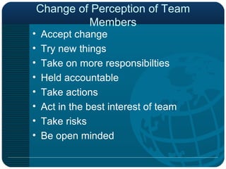 Change of Perception of Team Members Accept change Try new things Take on more responsibilties Held accountable Take actions Act in the best interest of team Take risks Be open minded 