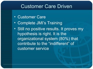 Customer Care Driven Customer Care Complete JMI’s Training  Still no positive results. It proves my hypothesis is right. It is the organizational system (80%) that contribute to the “indifferent” of customer service 