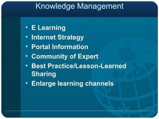 Knowledge Management E Learning Internet Strategy Portal Information Community of Expert Best Practice/Lesson-Learned Sharing Enlarge learning channels 