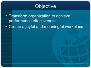 Objective Transform organization to achieve performance effectiveness Create a joyful and meaningful workplace.  