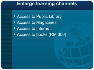 Enlarge learning channels Access to Public Library Access to Magazines Access to Internet Access to books (RM 300) 
