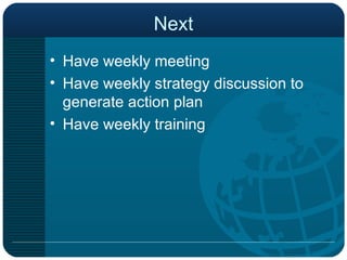 Next Have weekly meeting Have weekly strategy discussion to generate action plan Have weekly training 