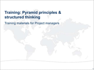 1
Training: Pyramid principles &
structured thinking
Training materials for Project managers
 
