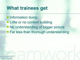 What trainees get Information dump Little or no context building No understanding of bigger picture Far less than thorough understanding 
