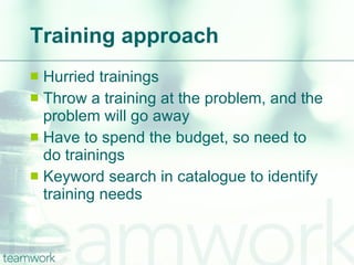 Training approach Hurried trainings Throw a training at the problem, and the problem will go away Have to spend the budget, so need to do trainings Keyword search in catalogue to identify training needs 