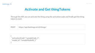 T R A I N I N G
Activate and Get thingTokens
Through the API, we can activate the thing using the activation code and finally get the thing
token to start.
https://api.thethings.io/v2/things/
{
"activationCode":"sampleCode_1",
"model_id":"sampleModelId_1"
}
POST
 