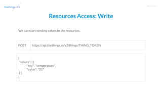 T R A I N I N G
Resources Access: Write
We can start sending values to the resources.
https://api.thethings.io/v2/things/THING_TOKEN
{
"values": [ {
"key": "temperature",
"value": "21"
} ]
}
POST
 