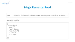 T R A I N I N G
Magic Resource: Read
https://api.thethings.io/v2/things/THING_TOKEN/resources/$MAGIC_RESOURCEGET
[{
"key": "$geo",
"value": {
"type": "Point",
"coordinates": [
2.154007,
41.390207
]
}}]
Response example:
 