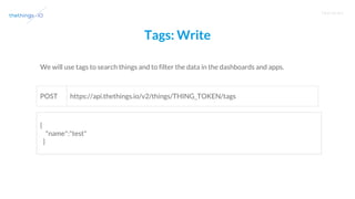 T R A I N I N G
Tags: Write
https://api.thethings.io/v2/things/THING_TOKEN/tagsPOST
{
"name":"test"
}
We will use tags to search things and to filter the data in the dashboards and apps.
 
