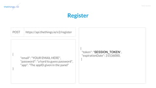 T R A I N I N G
Register
https://api.thethings.io/v2/registerPOST
{
"email": "YOUR EMAIL HERE",
"password": "a hard to guess password",
"app": "The appID given in the panel"
}
{
"token": "SESSION_TOKEN",
"expirationDate": 31536000,
}
 