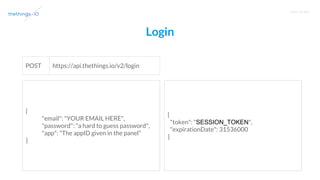 T R A I N I N G
Login
https://api.thethings.io/v2/loginPOST
{
"email": "YOUR EMAIL HERE",
"password": "a hard to guess password",
"app": "The appID given in the panel"
}
{
"token": "SESSION_TOKEN",
"expirationDate": 31536000
}
 