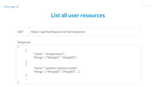 T R A I N I N G
List all user resources
https://api.thethings.io/v2/me/resourcesGET
[
{
"name" : "temperature",
"things" : ["thingId1", "thingId2"]
},
{
"name": "another resource name",
"things" : ["thingId2", "thingId3", ...]
},
...
]
Response:
 