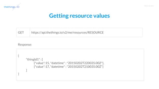 T R A I N I N G
Getting resource values
https://api.thethings.io/v2/me/resources/RESOURCEGET
{
"thingId1" : [
{"value":15, "datetime" : "20150202T220035.00Z"},
{"value":17, "datetime" : "20150202T210035.00Z"}
]
}
Response:
 
