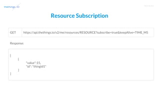 T R A I N I N G
Resource Subscription
https://api.thethings.io/v2/me/resources/RESOURCE?subscribe=true&keepAlive=TIME_MSGET
[
{
"value":15,
"id": "thingId1"
}
]
Response:
 