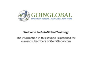 Welcome to GoinGlobal Training!
The information in this session is intended for
current subscribers of GoinGlobal.com

 
