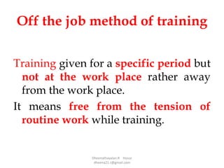 Off the job method of training
Training given for a specific period but
not at the work place rather away
from the work place.
It means free from the tension of
routine work while training.
Dheenathayalan.R Hosur
dheena21.r@gmail.com
 