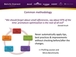 Common methodology
“We should forget about small efficiencies, say about 97% of the
time: premature optimization is the root of all evil”
Donald Knuth
Never automatically apply tips,
best practices & improvements
without checking before/after the
changes.
=> Profiling session and
Micro-Benchmarks
 