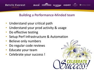 Building a Performance-Minded team
• Understand your critical path
• Understand your prod activity & usage
• Do effective testing
• Setup Perf Infrastructure & Automation
• Believe only numbers
• Do regular code reviews
• Educate your team
• Celebrate your success !
 