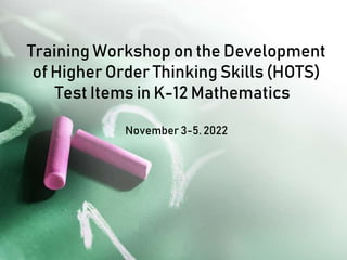 Training Workshop on the Development
of Higher Order Thinking Skills (HOTS)
Test Items in K-12 Mathematics
November 3-5. 2022
 