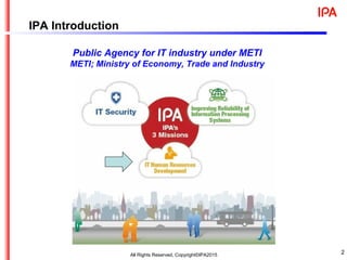 IPA Introduction
Public Agency for IT industry under METI
METI; Ministry of Economy, Trade and Industry
2All Rights Reserved, Copyright©IPA2015
 