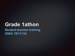 Grade 1athon 
Student teacher training 
(D&G 18/11/14) 
 